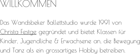 WILLKOMMEN Das Wandsbeker Ballettstudio wurde 1991 von  Christa Festge gegründet und bietet Klassen für Kinder, Jugendliche & Erwachsene an, die Bewegung und Tanz als ein grossartiges Hobby betreiben.