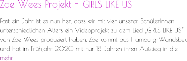 Zoe Wees Projekt - GIRLS LIKE US  Fast ein Jahr ist es nun her, dass wir mit vier unserer SchülerInnen unterschiedlichen Alters ein Videoprojekt zu dem Lied „GIRLS LIKE US“ von Zoe Wees produziert haben. Zoe kommt aus Hamburg-Wandsbek und hat im Frühjahr 2020 mit nur 18 Jahren ihren Aufstieg in die  mehr…